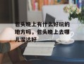 包头晚上有什么好玩的地方吗，包头晚上去哪儿溜达好