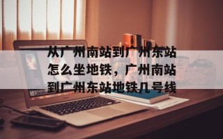 从广州南站到广州东站怎么坐地铁，广州南站到广州东站地铁几号线