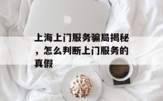 上海上门服务骗局揭秘，怎么判断上门服务的真假