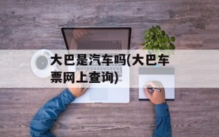 大巴是汽车吗(大巴车票网上查询)