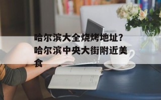 哈尔滨大全烧烤地址？哈尔滨中央大街附近美食