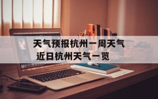 天气预报杭州一周天气 近日杭州天气一览