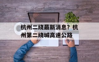 杭州二绕最新消息？杭州第二绕城高速公路