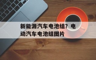 新能源汽车电池组？电动汽车电池组图片