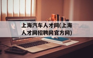 上海汽车人才网(上海人才网招聘网官方网)