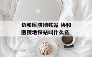 协和医院地铁站 协和医院地铁站叫什么名