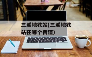 三溪地铁站(三溪地铁站在哪个街道)