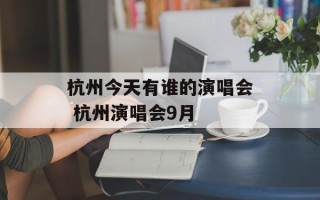 杭州今天有谁的演唱会 杭州演唱会9月