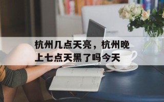 杭州几点天亮，杭州晚上七点天黑了吗今天