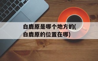 白鹿原是哪个地方的(白鹿原的位置在哪)