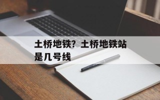 土桥地铁？土桥地铁站是几号线