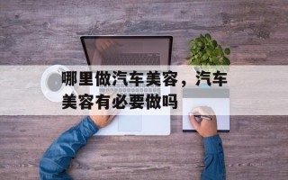 哪里做汽车美容，汽车美容有必要做吗