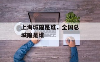 上海城隍是谁，全国总城隍是谁