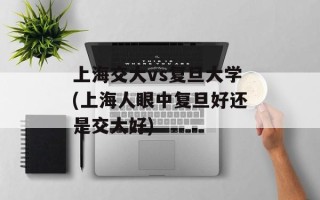 上海交大vs复旦大学(上海人眼中复旦好还是交大好)