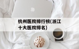 杭州医院排行榜(浙江十大医院排名)