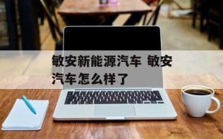 敏安新能源汽车 敏安汽车怎么样了