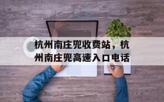 杭州南庄兜收费站，杭州南庄兜高速入口电话