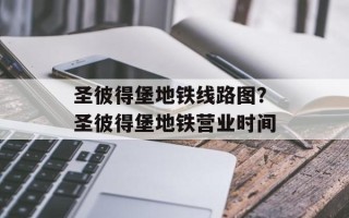 圣彼得堡地铁线路图？圣彼得堡地铁营业时间