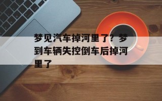 梦见汽车掉河里了？梦到车辆失控倒车后掉河里了