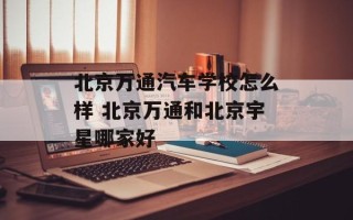 北京万通汽车学校怎么样 北京万通和北京宇星哪家好