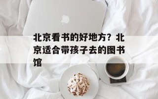 北京看书的好地方？北京适合带孩子去的图书馆