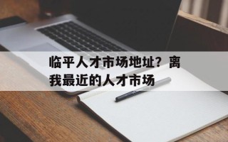 临平人才市场地址？离我最近的人才市场