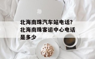 北海南珠汽车站电话？北海南珠客运中心电话是多少