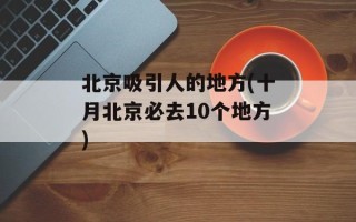 北京吸引人的地方(十月北京必去10个地方)