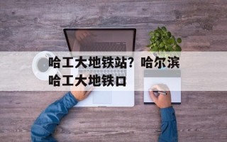 哈工大地铁站？哈尔滨哈工大地铁口