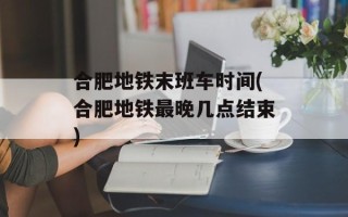 合肥地铁末班车时间(合肥地铁最晚几点结束)
