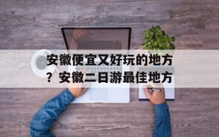 安徽便宜又好玩的地方？安徽二日游最佳地方