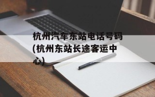 杭州汽车东站电话号码(杭州东站长途客运中心)