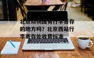 北京动物园有行李寄存的地方吗？北京西站行李寄存处收费标准