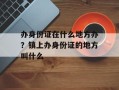 办身份证在什么地方办？镇上办身份证的地方叫什么