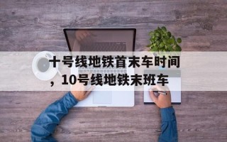 十号线地铁首末车时间，10号线地铁末班车