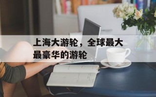 上海大游轮，全球最大最豪华的游轮
