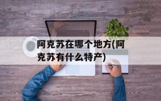 阿克苏在哪个地方(阿克苏有什么特产)