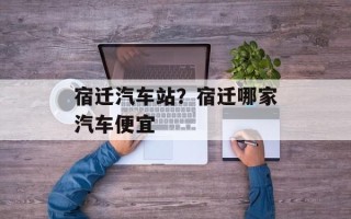 宿迁汽车站？宿迁哪家汽车便宜