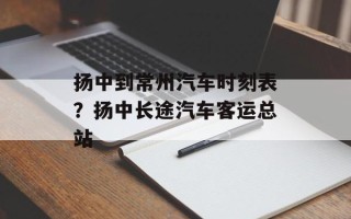 扬中到常州汽车时刻表？扬中长途汽车客运总站