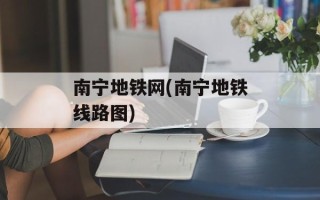 南宁地铁网(南宁地铁线路图)