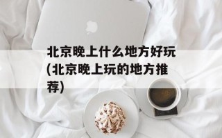 北京晚上什么地方好玩(北京晚上玩的地方推荐)