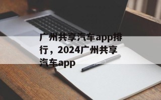 广州共享汽车app排行，2024广州共享汽车app