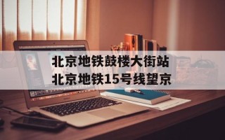 北京地铁鼓楼大街站 北京地铁15号线望京