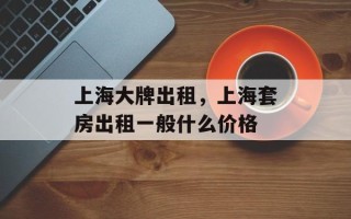 上海大牌出租，上海套房出租一般什么价格
