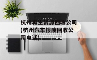 杭州再生资源回收公司(杭州汽车报废回收公司电话)