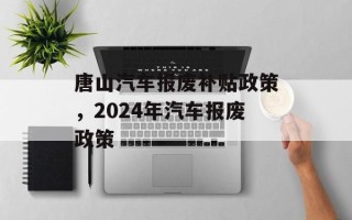 唐山汽车报废补贴政策，2024年汽车报废政策