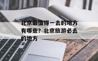北京最值得一去的地方有哪些？北京旅游必去的地方