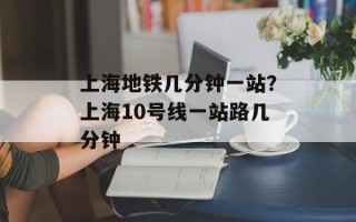上海地铁几分钟一站？上海10号线一站路几分钟