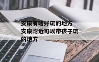 安康有啥好玩的地方 安康附近可以带孩子玩的地方