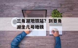 三角湖地铁站？到菱角湖坐几号地铁